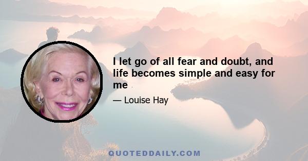 I let go of all fear and doubt, and life becomes simple and easy for me