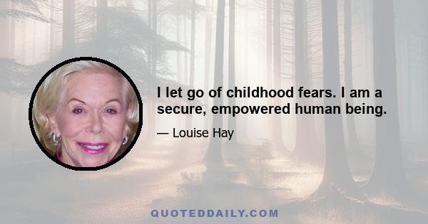 I let go of childhood fears. I am a secure, empowered human being.