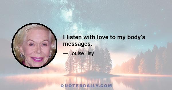 I listen with love to my body's messages.