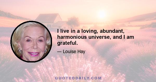 I live in a loving, abundant, harmonious universe, and I am grateful.