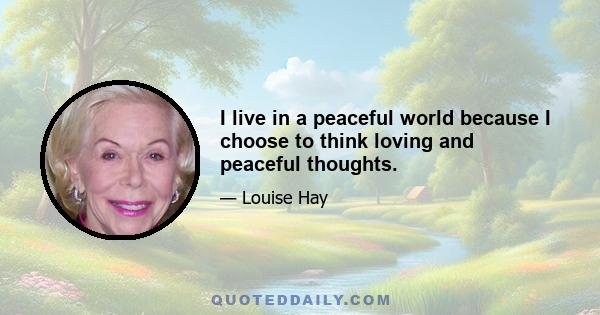 I live in a peaceful world because I choose to think loving and peaceful thoughts.