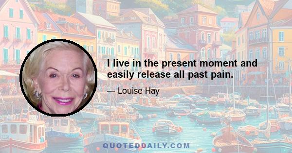 I live in the present moment and easily release all past pain.