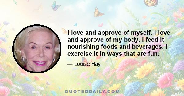 I love and approve of myself. I love and approve of my body. I feed it nourishing foods and beverages. I exercise it in ways that are fun.