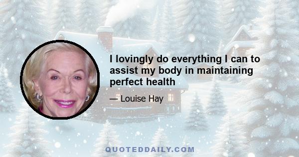 I lovingly do everything I can to assist my body in maintaining perfect health