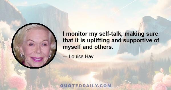 I monitor my self-talk, making sure that it is uplifting and supportive of myself and others.