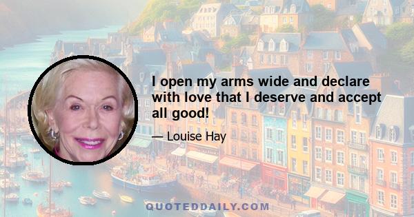 I open my arms wide and declare with love that I deserve and accept all good!