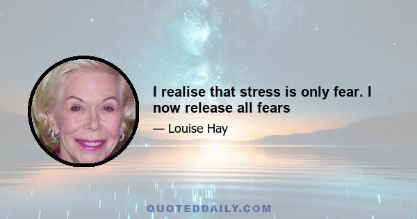 I realise that stress is only fear. I now release all fears