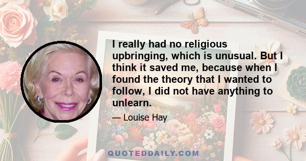 I really had no religious upbringing, which is unusual. But I think it saved me, because when I found the theory that I wanted to follow, I did not have anything to unlearn.