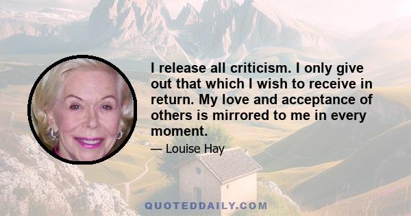 I release all criticism. I only give out that which I wish to receive in return. My love and acceptance of others is mirrored to me in every moment.