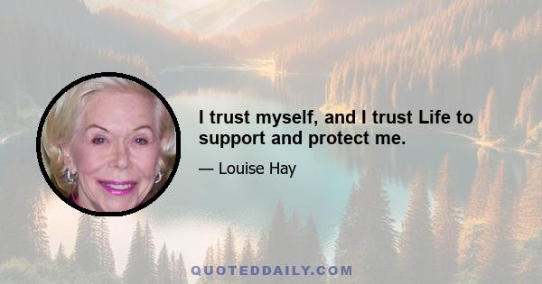 I trust myself, and I trust Life to support and protect me.