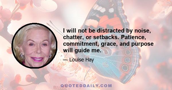 I will not be distracted by noise, chatter, or setbacks. Patience, commitment, grace, and purpose will guide me.