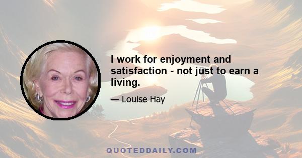 I work for enjoyment and satisfaction - not just to earn a living.