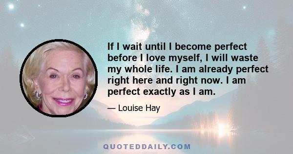 If I wait until I become perfect before I love myself, I will waste my whole life. I am already perfect right here and right now. I am perfect exactly as I am.