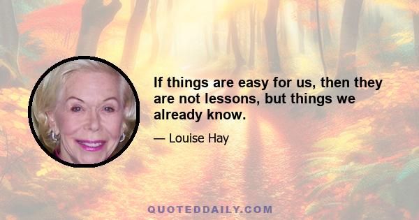 If things are easy for us, then they are not lessons, but things we already know.