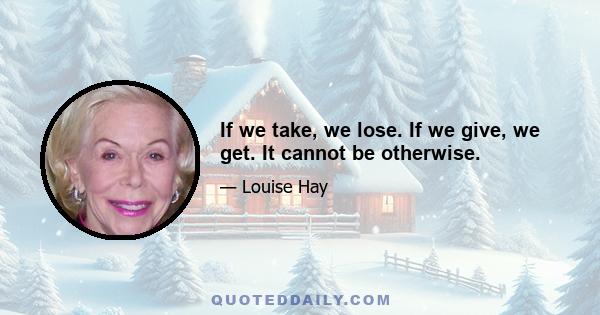 If we take, we lose. If we give, we get. It cannot be otherwise.