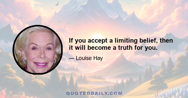 If you accept a limiting belief, then it will become a truth for you.