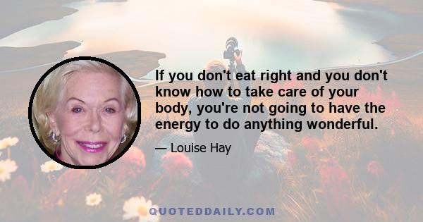 If you don't eat right and you don't know how to take care of your body, you're not going to have the energy to do anything wonderful.