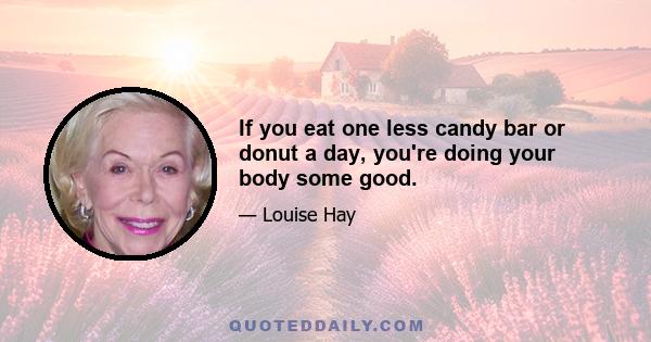 If you eat one less candy bar or donut a day, you're doing your body some good.