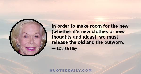 In order to make room for the new (whether it's new clothes or new thoughts and ideas), we must release the old and the outworn.