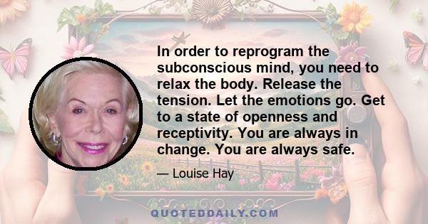 In order to reprogram the subconscious mind, you need to relax the body. Release the tension. Let the emotions go. Get to a state of openness and receptivity. You are always in change. You are always safe.