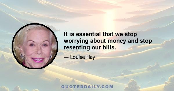 It is essential that we stop worrying about money and stop resenting our bills.