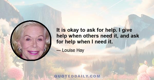 It is okay to ask for help. I give help when others need it, and ask for help when I need it.