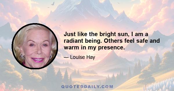 Just like the bright sun, I am a radiant being. Others feel safe and warm in my presence.