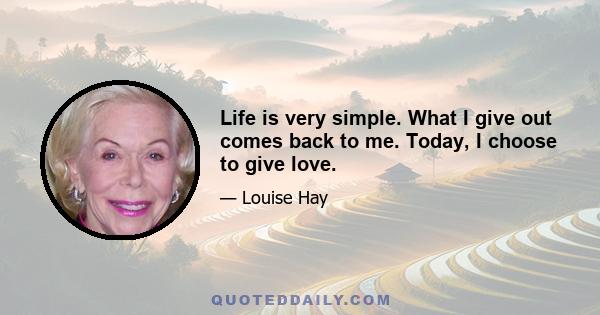 Life is very simple. What I give out comes back to me. Today, I choose to give love.