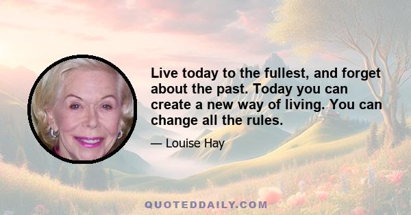 Live today to the fullest, and forget about the past. Today you can create a new way of living. You can change all the rules.