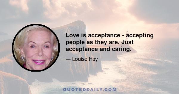 Love is acceptance - accepting people as they are. Just acceptance and caring.