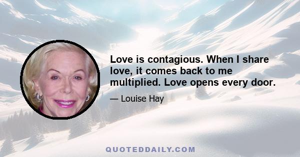 Love is contagious. When I share love, it comes back to me multiplied. Love opens every door.