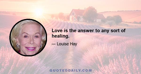 Love is the answer to any sort of healing.