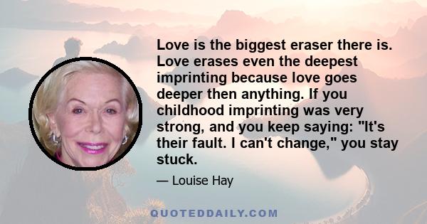 Love is the biggest eraser there is. Love erases even the deepest imprinting because love goes deeper then anything. If you childhood imprinting was very strong, and you keep saying: It's their fault. I can't change,