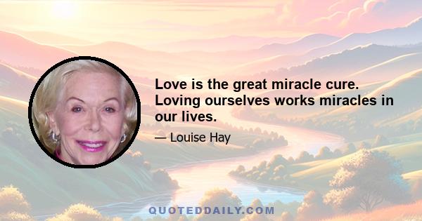 Love is the great miracle cure. Loving ourselves works miracles in our lives.