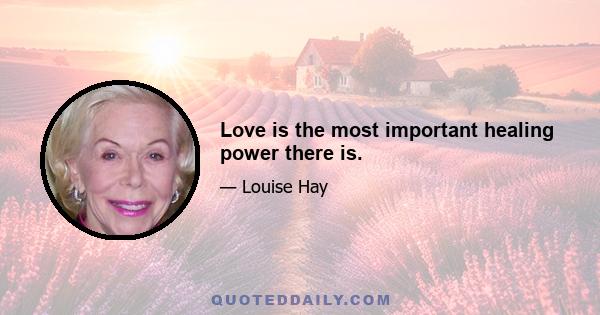 Love is the most important healing power there is.