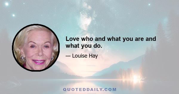 Love who and what you are and what you do.