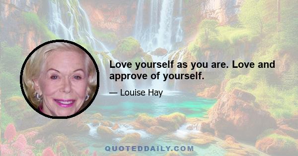 Love yourself as you are. Love and approve of yourself.