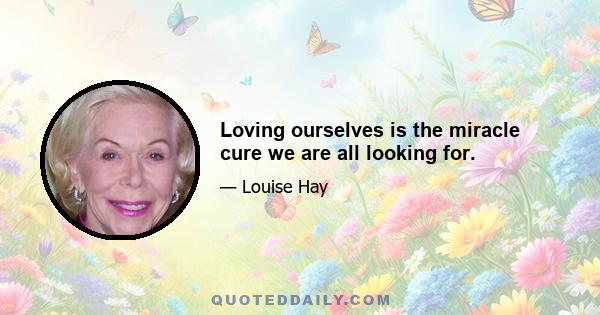 Loving ourselves is the miracle cure we are all looking for.