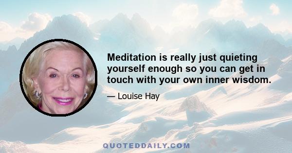 Meditation is really just quieting yourself enough so you can get in touch with your own inner wisdom.