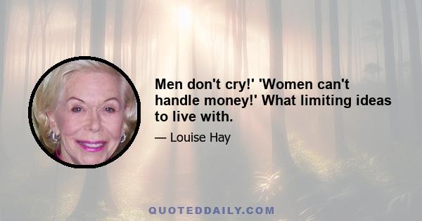 Men don't cry!' 'Women can't handle money!' What limiting ideas to live with.