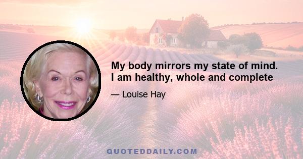 My body mirrors my state of mind. I am healthy, whole and complete