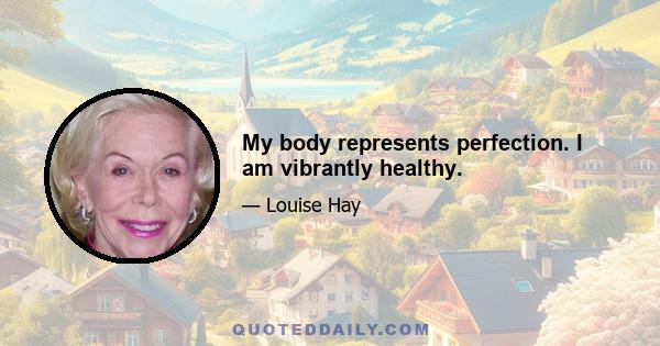 My body represents perfection. I am vibrantly healthy.