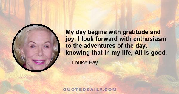 My day begins with gratitude and joy. I look forward with enthusiasm to the adventures of the day, knowing that in my life, All is good.