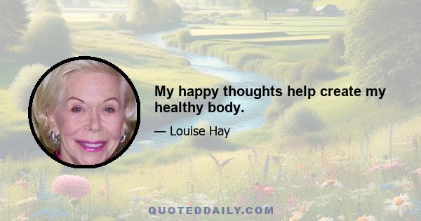 My happy thoughts help create my healthy body.