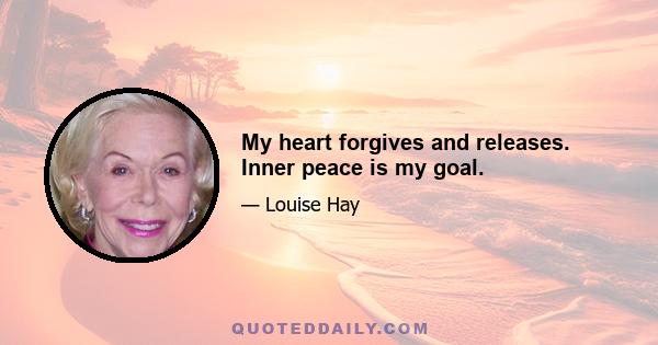 My heart forgives and releases. Inner peace is my goal.