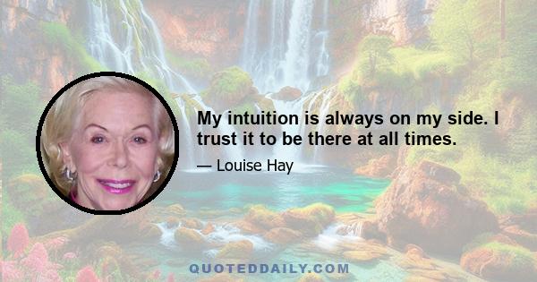 My intuition is always on my side. I trust it to be there at all times.