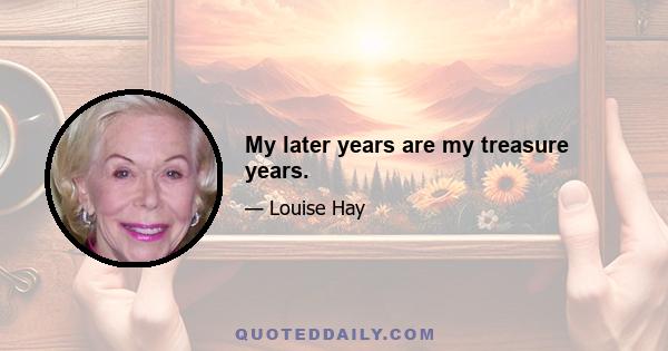 My later years are my treasure years.