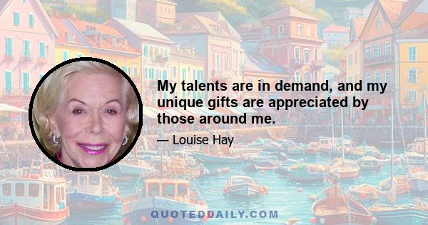 My talents are in demand, and my unique gifts are appreciated by those around me.