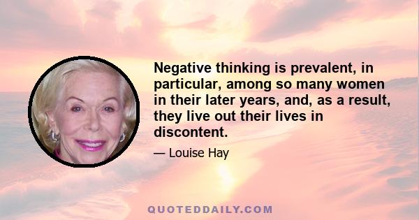 Negative thinking is prevalent, in particular, among so many women in their later years, and, as a result, they live out their lives in discontent.