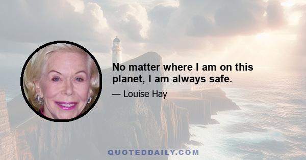 No matter where I am on this planet, I am always safe.